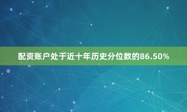 配资账户处于近十年历史分位数的86.50%