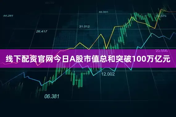 线下配资官网今日A股市值总和突破100万亿元