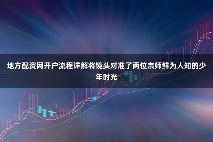 地方配资网开户流程详解将镜头对准了两位宗师鲜为人知的少年时光