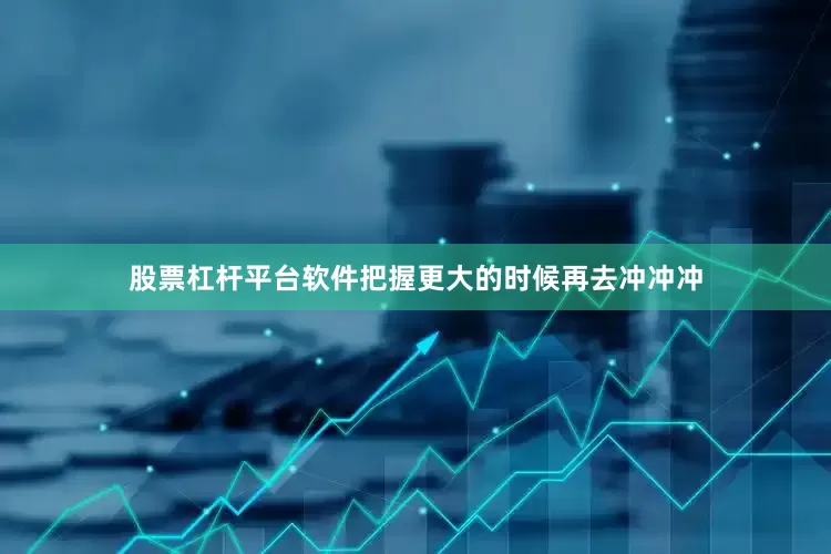 股票杠杆平台软件把握更大的时候再去冲冲冲