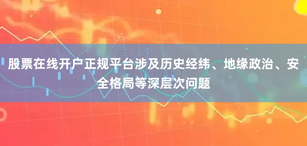 股票在线开户正规平台涉及历史经纬、地缘政治、安全格局等深层次问题