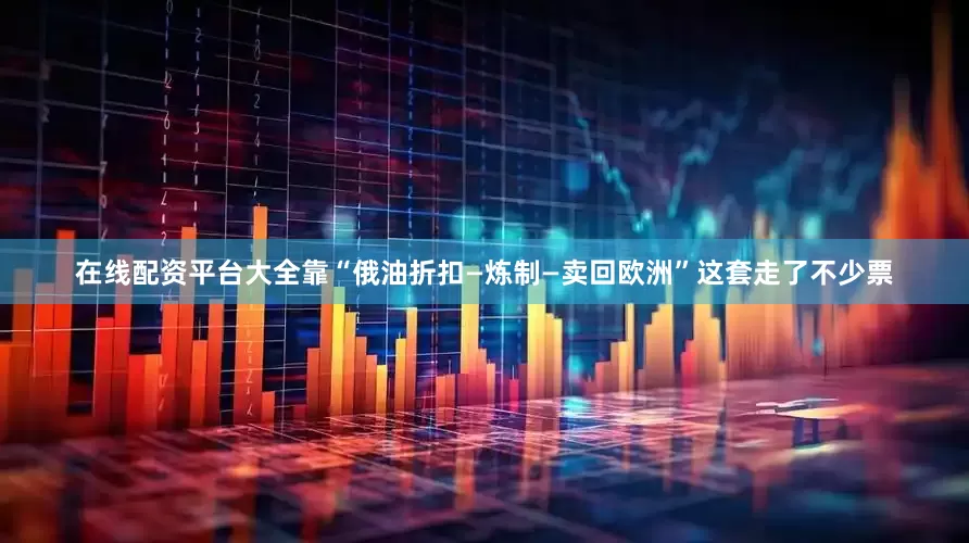 在线配资平台大全靠“俄油折扣—炼制—卖回欧洲”这套走了不少票