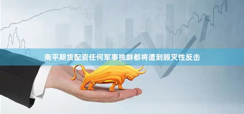 南平期货配资任何军事挑衅都将遭到毁灭性反击