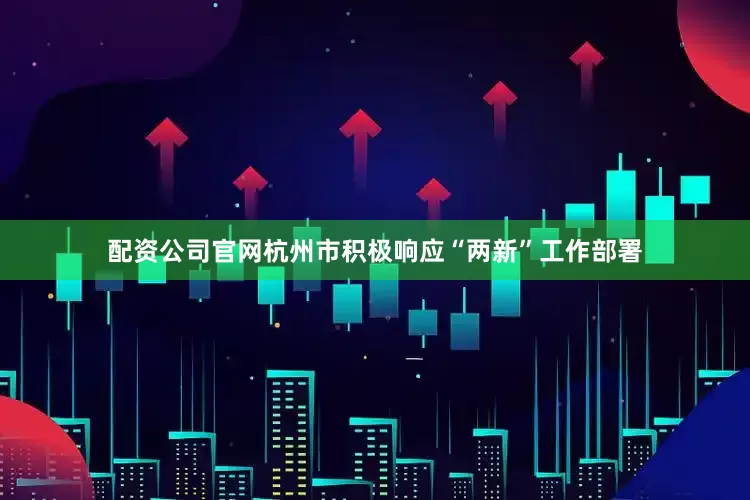 配资公司官网杭州市积极响应“两新”工作部署