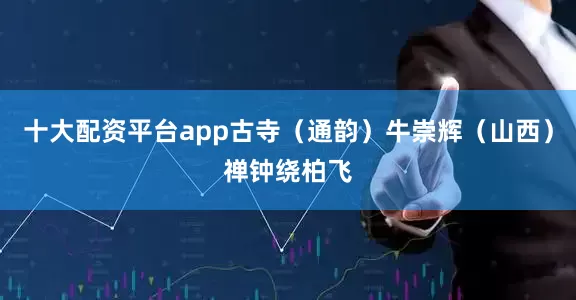 十大配资平台app古寺（通韵）牛崇辉（山西）禅钟绕柏飞
