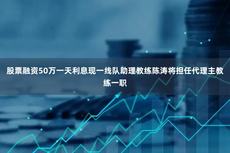 股票融资50万一天利息现一线队助理教练陈涛将担任代理主教练一职