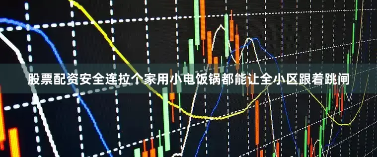 股票配资安全连拉个家用小电饭锅都能让全小区跟着跳闸