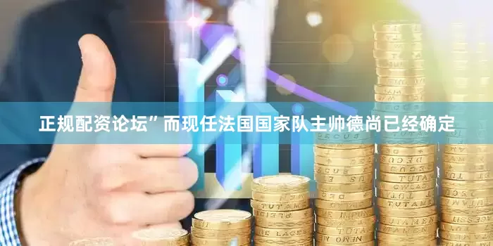 正规配资论坛”而现任法国国家队主帅德尚已经确定